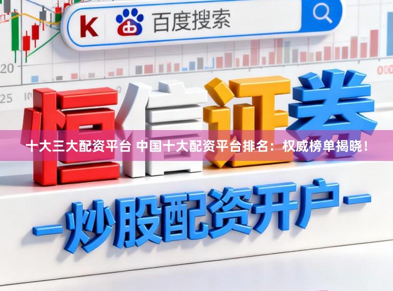 十大三大配资平台 中国十大配资平台排名：权威榜单揭晓！