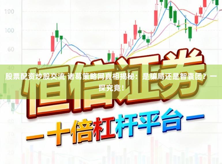 股票配资炒股交流 诸葛策略网真相揭秘：是骗局还是智囊团？一探究竟！