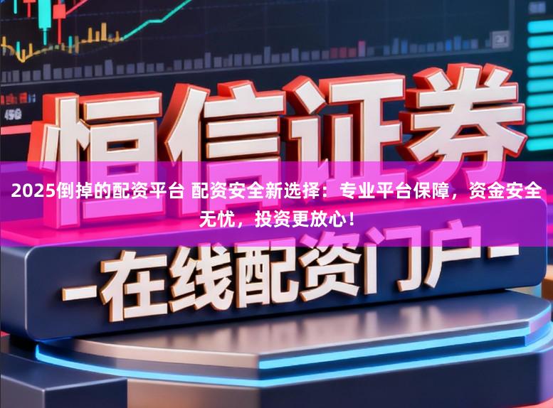 2025倒掉的配资平台 配资安全新选择：专业平台保障，资金安全无忧，投资更放心！