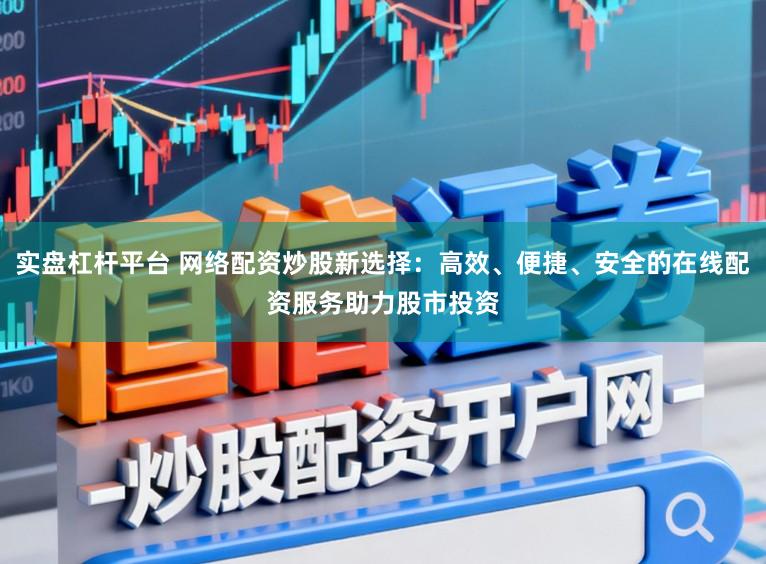 实盘杠杆平台 网络配资炒股新选择：高效、便捷、安全的在线配资服务助力股市投资