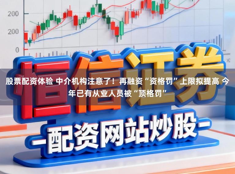 股票配资体验 中介机构注意了！再融资“资格罚”上限拟提高 今年已有从业人员被“顶格罚”
