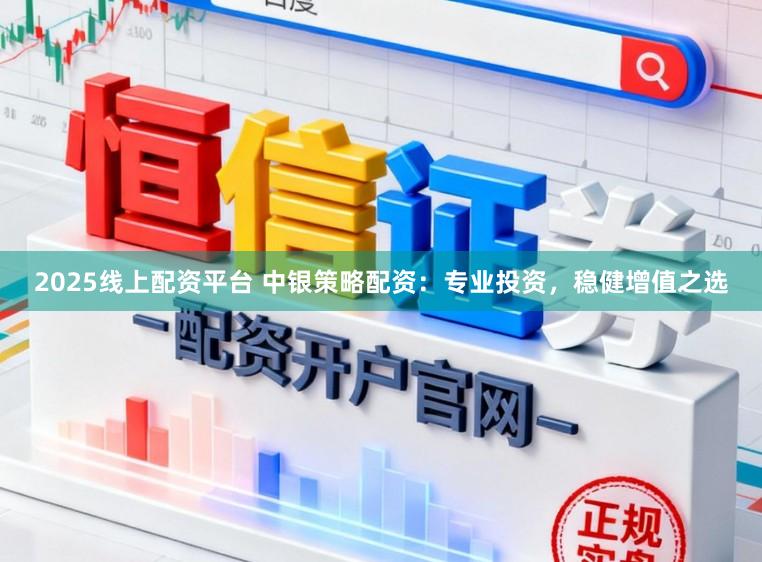2025线上配资平台 中银策略配资：专业投资，稳健增值之选