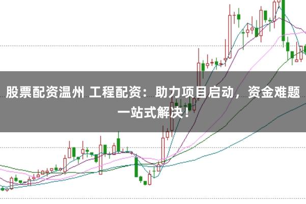 股票配资温州 工程配资：助力项目启动，资金难题一站式解决！