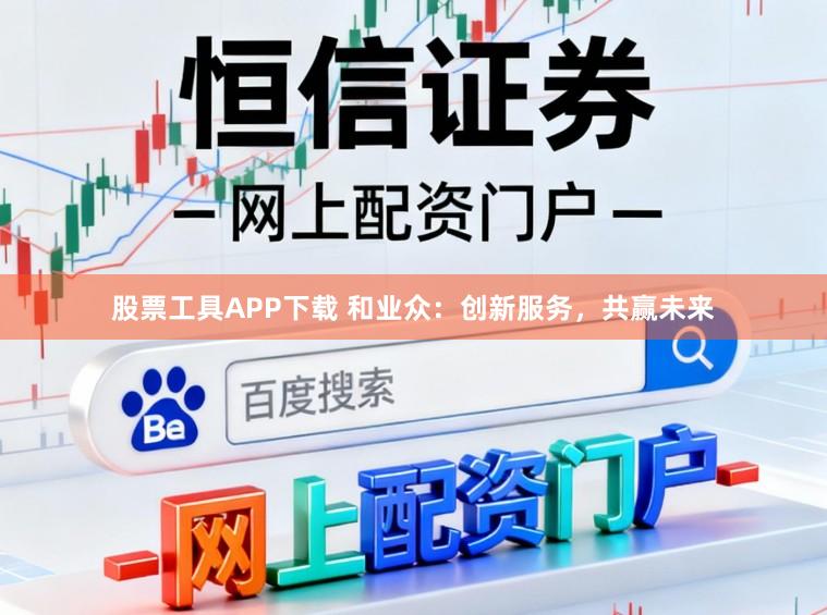 股票工具APP下载 和业众：创新服务，共赢未来
