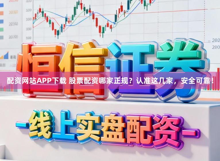 配资网站APP下载 股票配资哪家正规？认准这几家，安全可靠！
