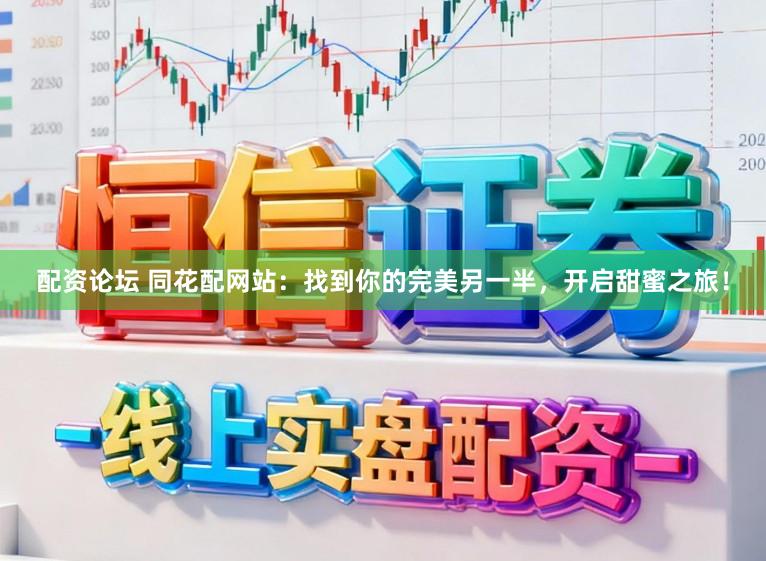配资论坛 同花配网站：找到你的完美另一半，开启甜蜜之旅！