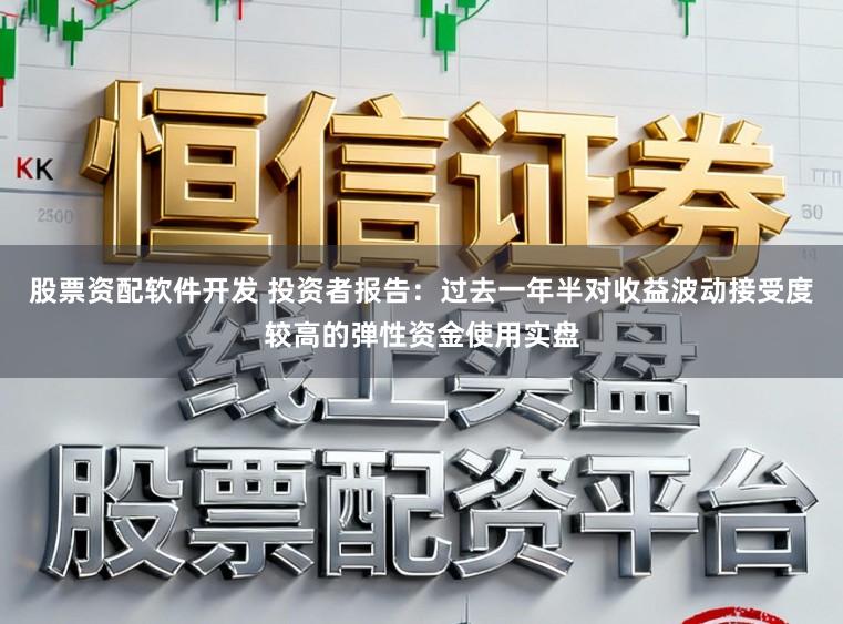 股票资配软件开发 投资者报告：过去一年半对收益波动接受度较高的弹性资金使用实盘