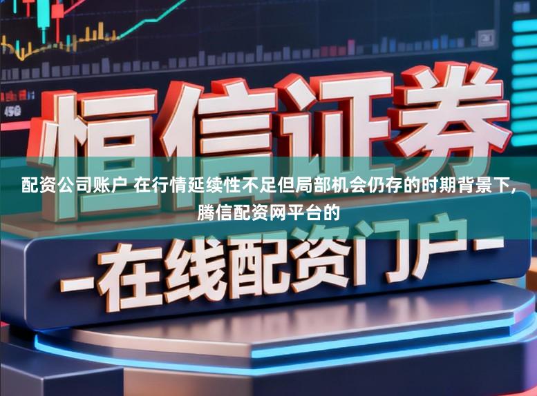 配资公司账户 在行情延续性不足但局部机会仍存的时期背景下,腾信配资网平台的