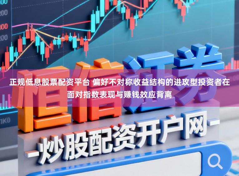 正规低息股票配资平台 偏好不对称收益结构的进攻型投资者在面对指数表现与赚钱效应背离