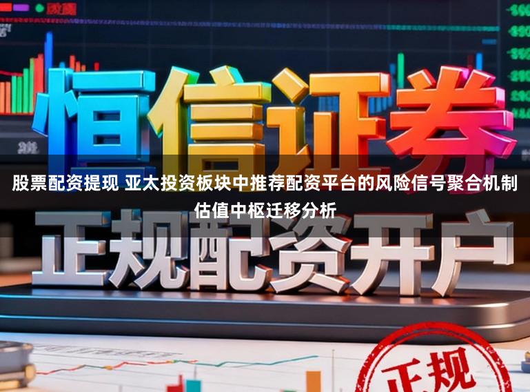 股票配资提现 亚太投资板块中推荐配资平台的风险信号聚合机制估值中枢迁移分析