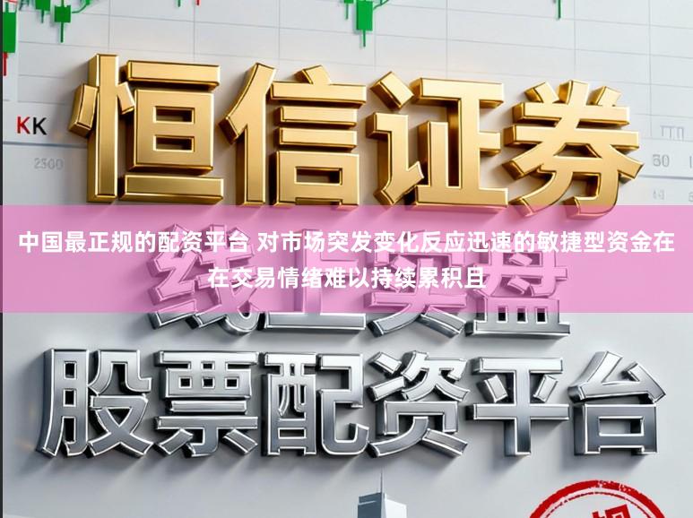 中国最正规的配资平台 对市场突发变化反应迅速的敏捷型资金在在交易情绪难以持续累积且