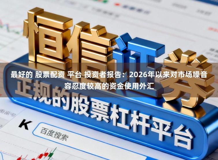 最好的 股票配资 平台 投资者报告：2026年以来对市场噪音容忍度较高的资金使用外汇