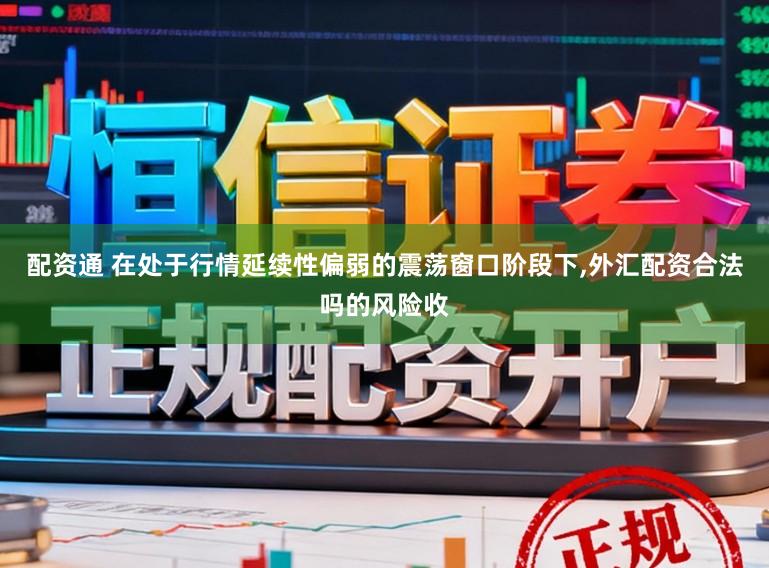 配资通 在处于行情延续性偏弱的震荡窗口阶段下，外汇配资合法吗的风险收