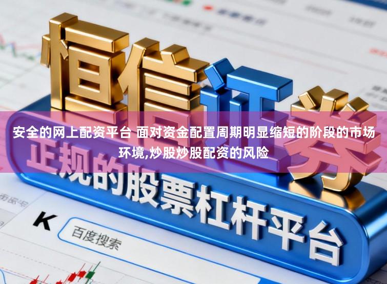 安全的网上配资平台 面对资金配置周期明显缩短的阶段的市场环境，炒股炒股配资的风险