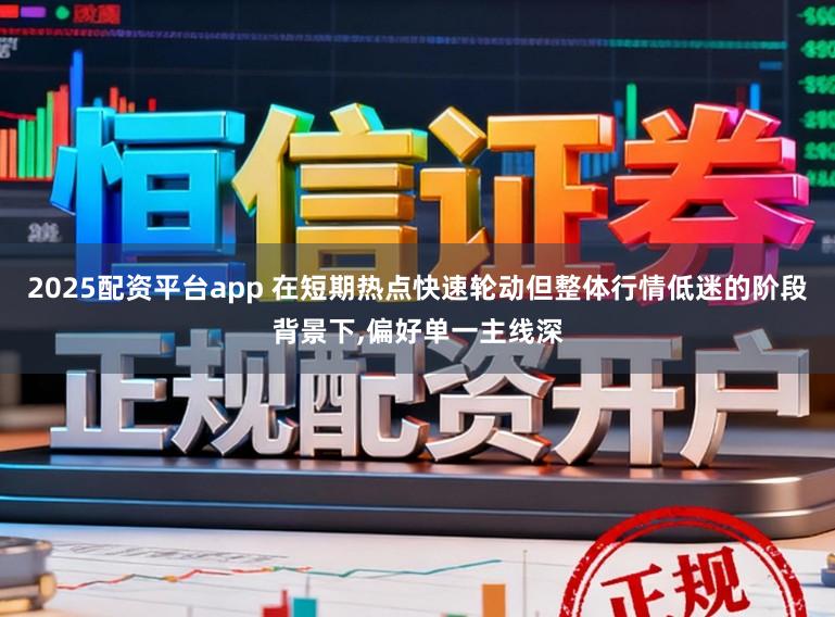 2025配资平台app 在短期热点快速轮动但整体行情低迷的阶段背景下,偏好单一主线深
