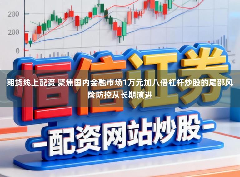 期货线上配资 聚焦国内金融市场1万元加八倍杠杆炒股的尾部风险防控从长期演进