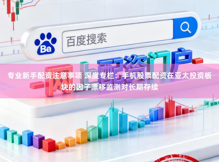 专业新手配资注意事项 深度专栏：手机股票配资在亚太投资板块的因子漂移监测对长期存续