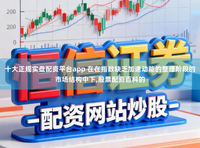 十大正规实盘配资平台app 在在指数缺乏加速动能的整理阶段的市场结构中下，股票配资百科的