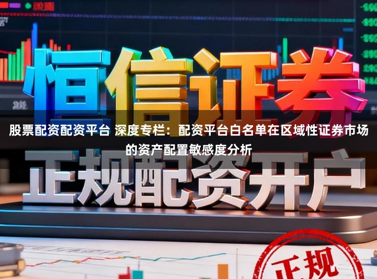 股票配资配资平台 深度专栏:配资平台白名单在区域性证券市场的资产配置敏感度分析