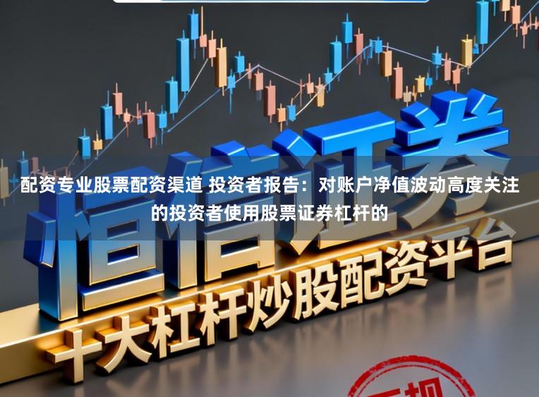 配资专业股票配资渠道 投资者报告：对账户净值波动高度关注的投资者使用股票证券杠杆的