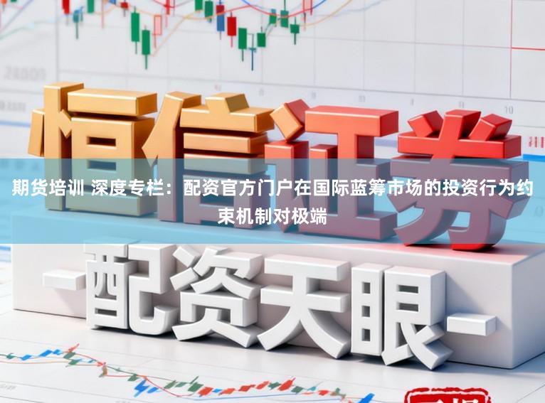 期货培训 深度专栏：配资官方门户在国际蓝筹市场的投资行为约束机制对极端
