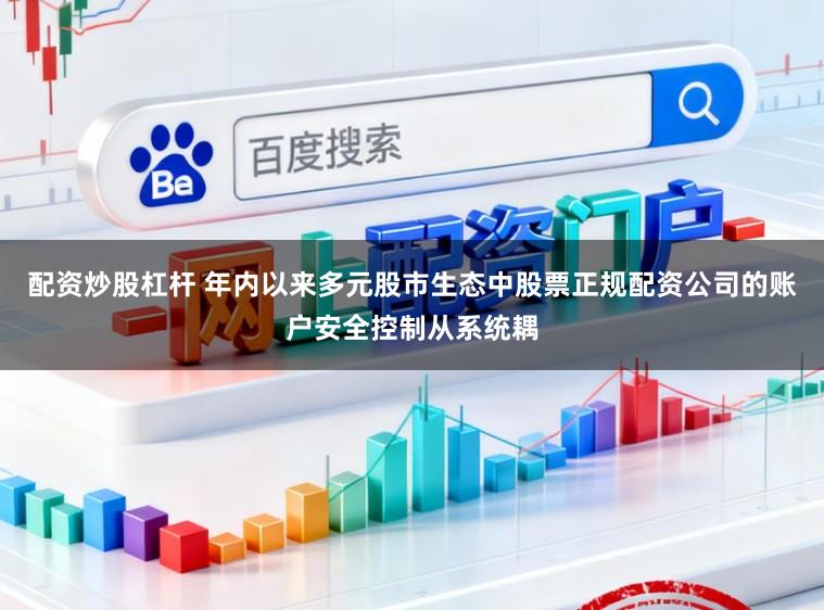 配资炒股杠杆 年内以来多元股市生态中股票正规配资公司的账户安全控制从系统耦