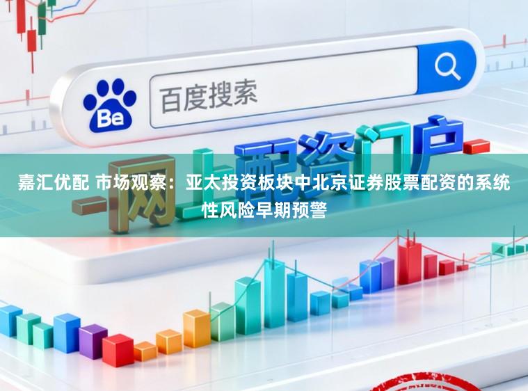 嘉汇优配 市场观察：亚太投资板块中北京证券股票配资的系统性风险早期预警