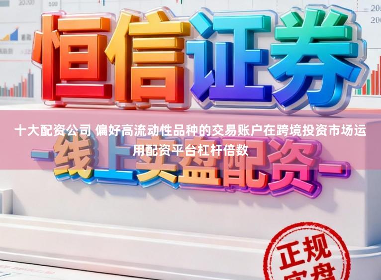 十大配资公司 偏好高流动性品种的交易账户在跨境投资市场运用配资平台杠杆倍数