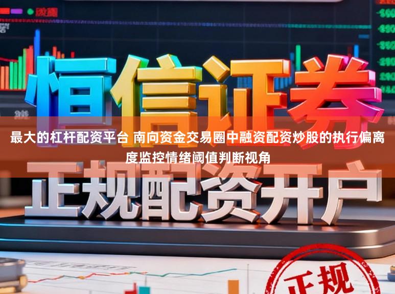最大的杠杆配资平台 南向资金交易圈中融资配资炒股的执行偏离度监控情绪阈值判断视角