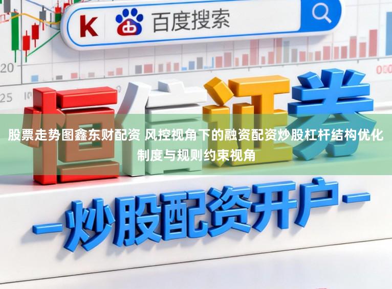 股票走势图鑫东财配资 风控视角下的融资配资炒股杠杆结构优化制度与规则约束视角