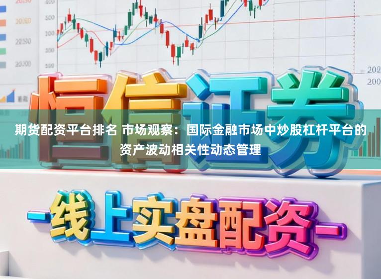 期货配资平台排名 市场观察：国际金融市场中炒股杠杆平台的资产波动相关性动态管理