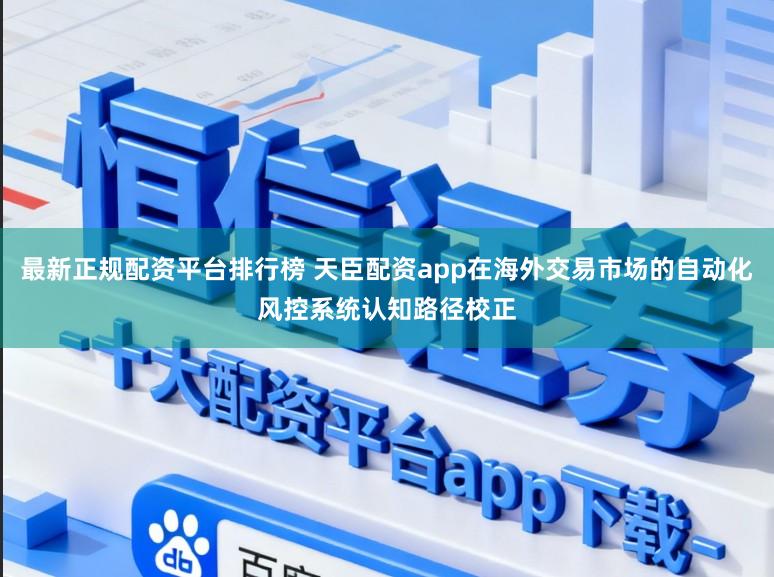最新正规配资平台排行榜 天臣配资app在海外交易市场的自动化风控系统认知路径校正