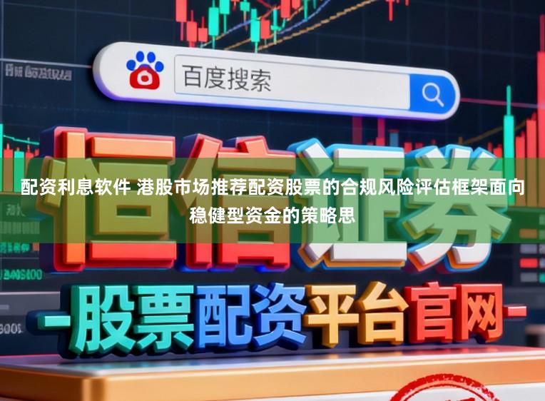 配资利息软件 港股市场推荐配资股票的合规风险评估框架面向稳健型资金的策略思