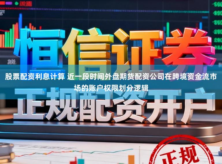 股票配资利息计算 近一段时间外盘期货配资公司在跨境资金流市场的账户权限划分逻辑