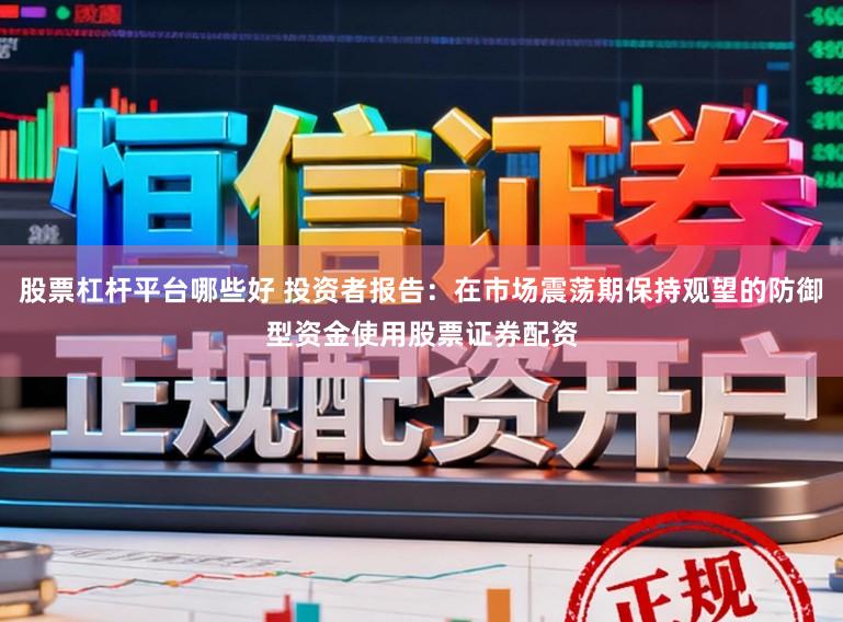 股票杠杆平台哪些好 投资者报告：在市场震荡期保持观望的防御型资金使用股票证券配资