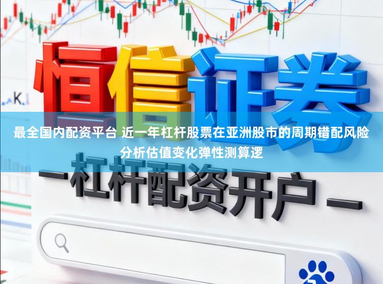 最全国内配资平台 近一年杠杆股票在亚洲股市的周期错配风险分析估值变化弹性测算逻