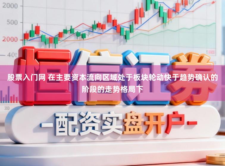 股票入门网 在主要资本流向区域处于板块轮动快于趋势确认的阶段的走势格局下