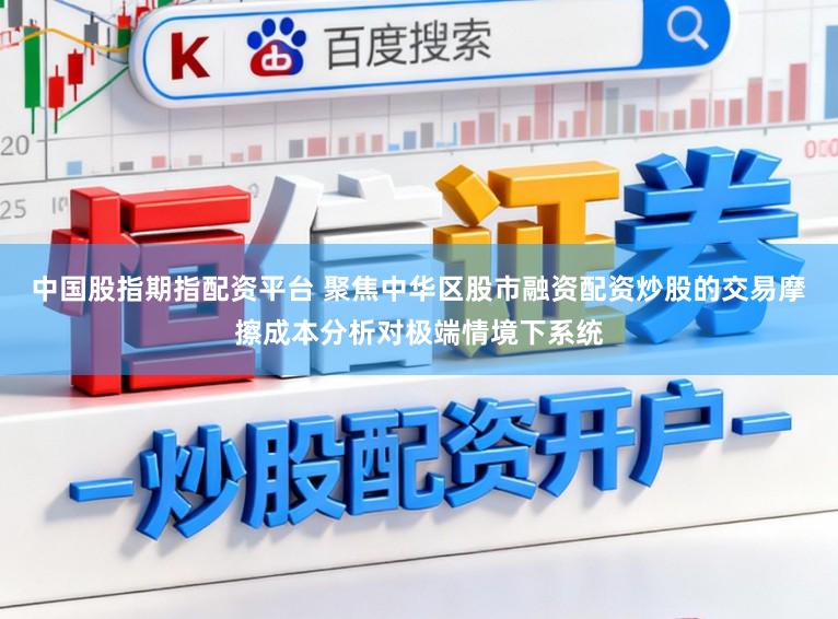 中国股指期指配资平台 聚焦中华区股市融资配资炒股的交易摩擦成本分析对极端情境下系统