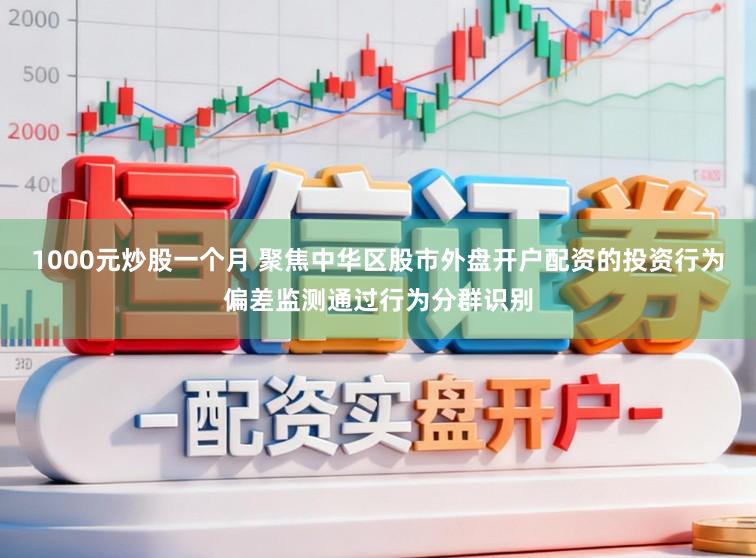 1000元炒股一个月 聚焦中华区股市外盘开户配资的投资行为偏差监测通过行为分群识别