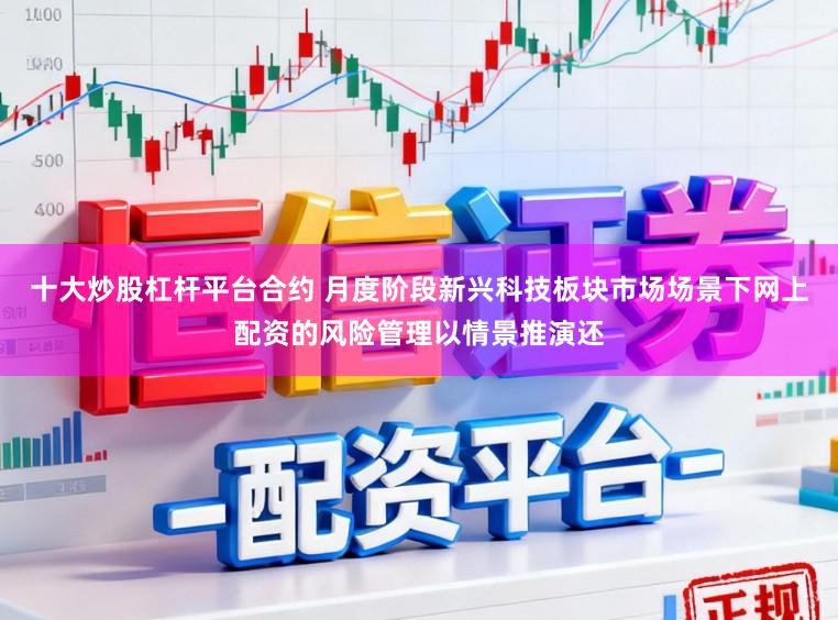 十大炒股杠杆平台合约 月度阶段新兴科技板块市场场景下网上配资的风险管理以情景推演还