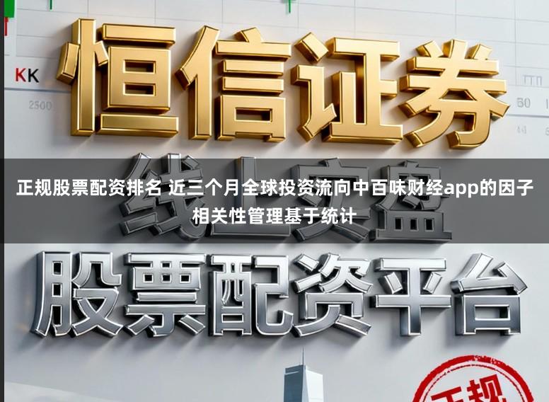 正规股票配资排名 近三个月全球投资流向中百味财经app的因子相关性管理基于统计