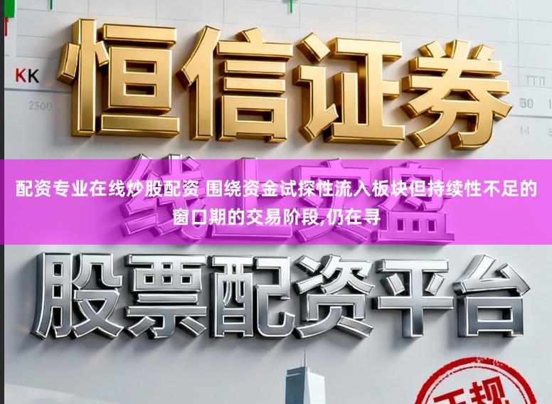 配资专业在线炒股配资 围绕资金试探性流入板块但持续性不足的窗口期的交易阶段，仍在寻