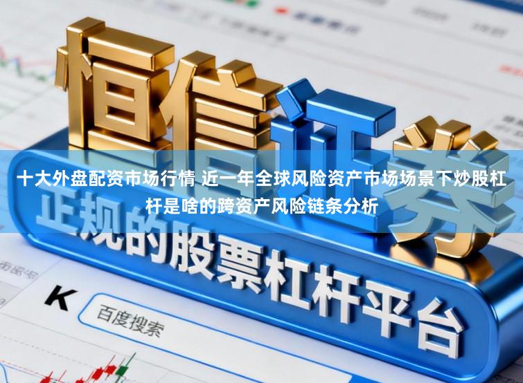 十大外盘配资市场行情 近一年全球风险资产市场场景下炒股杠杆是啥的跨资产风险链条分析