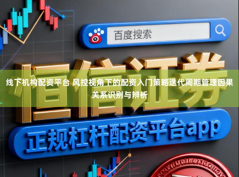 线下机构配资平台 风控视角下的配资入门策略迭代周期管理因果关系识别与辨析