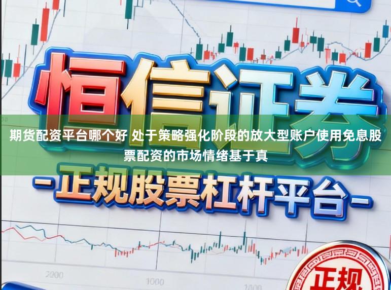 期货配资平台哪个好 处于策略强化阶段的放大型账户使用免息股票配资的市场情绪基于真
