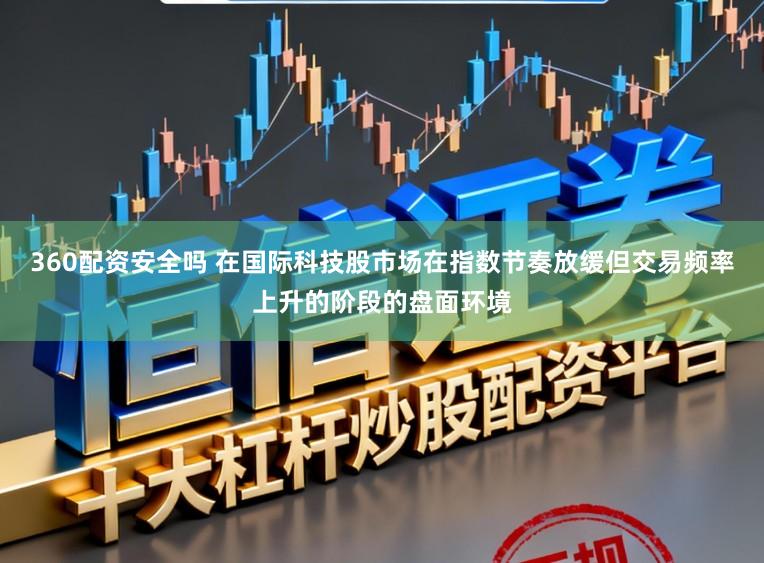 360配资安全吗 在国际科技股市场在指数节奏放缓但交易频率上升的阶段的盘面环境