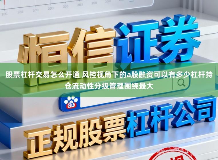股票杠杆交易怎么开通 风控视角下的a股融资可以有多少杠杆持仓流动性分级管理围绕最大