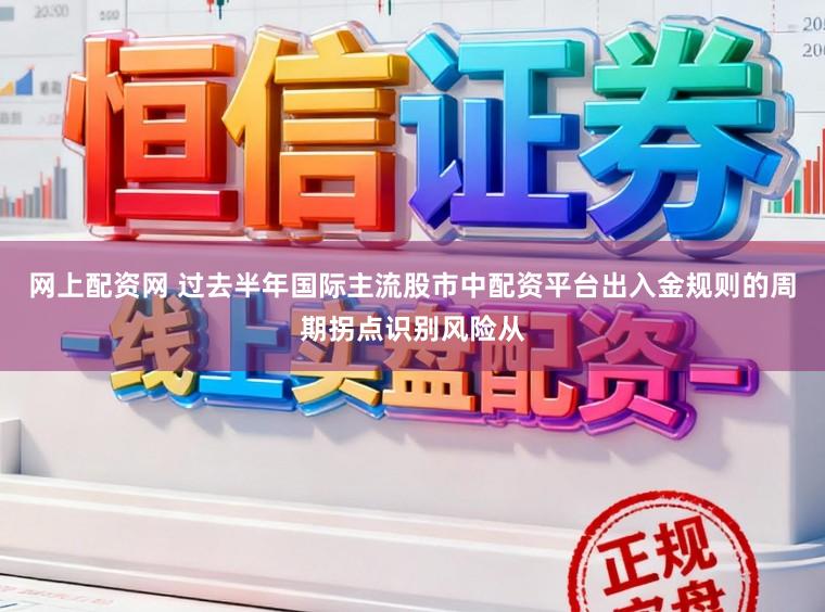 网上配资网 过去半年国际主流股市中配资平台出入金规则的周期拐点识别风险从