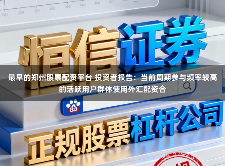 最早的郑州股票配资平台 投资者报告：当前周期参与频率较高的活跃用户群体使用外汇配资合