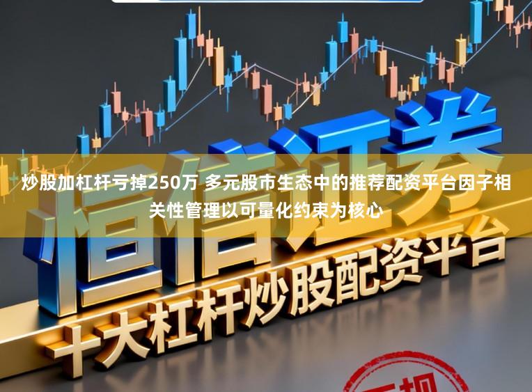 炒股加杠杆亏掉250万 多元股市生态中的推荐配资平台因子相关性管理以可量化约束为核心